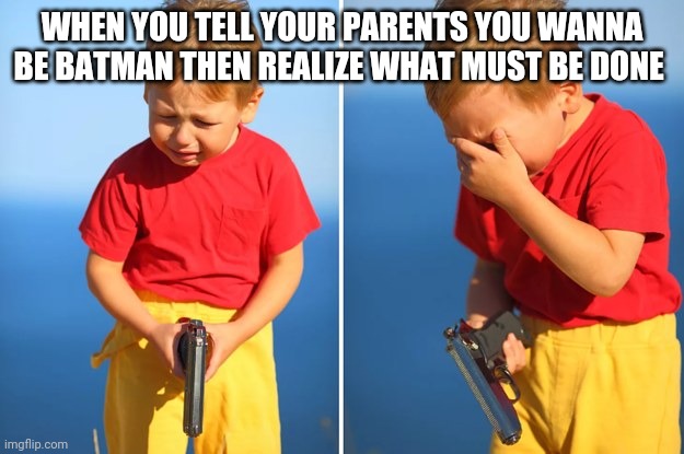 crying kid with gun | WHEN YOU TELL YOUR PARENTS YOU WANNA BE BATMAN THEN REALIZE WHAT MUST BE DONE | image tagged in crying kid with gun | made w/ Imgflip meme maker