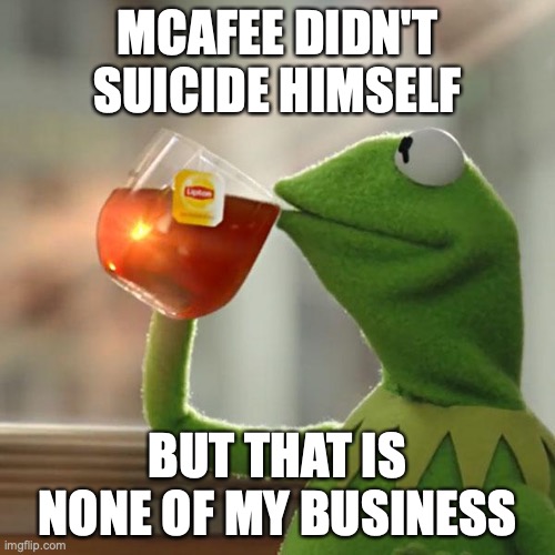 But That's None Of My Business Meme | MCAFEE DIDN'T SUICIDE HIMSELF; BUT THAT IS NONE OF MY BUSINESS | image tagged in memes,but that's none of my business,kermit the frog | made w/ Imgflip meme maker