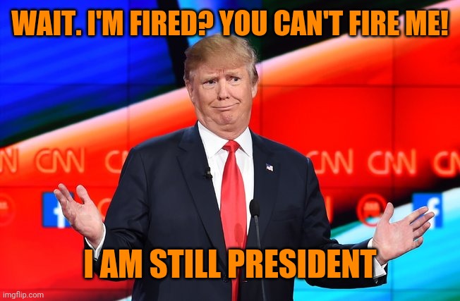 Donald Trump Confused | WAIT. I'M FIRED? YOU CAN'T FIRE ME! I AM STILL PRESIDENT | image tagged in donald trump confused | made w/ Imgflip meme maker