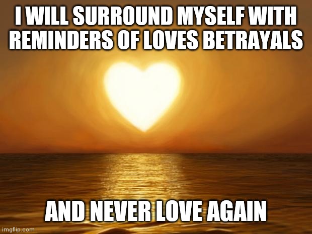 Love | I WILL SURROUND MYSELF WITH REMINDERS OF LOVES BETRAYALS; AND NEVER LOVE AGAIN | image tagged in love | made w/ Imgflip meme maker