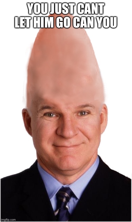 Steve Conehead Martin | YOU JUST CANT LET HIM GO CAN YOU | image tagged in steve conehead martin | made w/ Imgflip meme maker