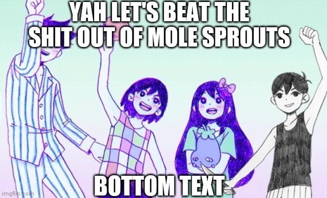 Kill | YAH LET'S BEAT THE SHIT OUT OF MOLE SPROUTS; BOTTOM TEXT | image tagged in omori gang | made w/ Imgflip meme maker