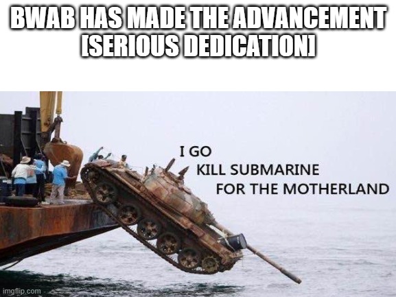 stuff | BWAB HAS MADE THE ADVANCEMENT
[SERIOUS DEDICATION] | image tagged in tank | made w/ Imgflip meme maker