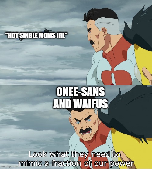 Onee-sans and Waifus are very powerful. | "HOT SINGLE MOMS IRL"; ONEE-SANS AND WAIFUS | image tagged in look what they need to mimic a fraction of our power,waifu,onee-sans,hot singles,invincible,invincible meme | made w/ Imgflip meme maker