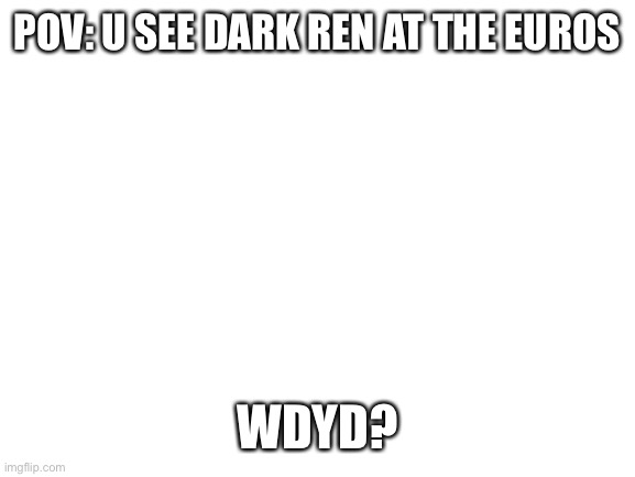 Wdyd? | POV: U SEE DARK REN AT THE EUROS; WDYD? | image tagged in blank white template,roleplaying | made w/ Imgflip meme maker