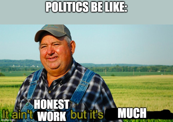 It ain't much, but it's honest work | POLITICS BE LIKE:; HONEST WORK; MUCH | image tagged in it ain't much but it's honest work | made w/ Imgflip meme maker