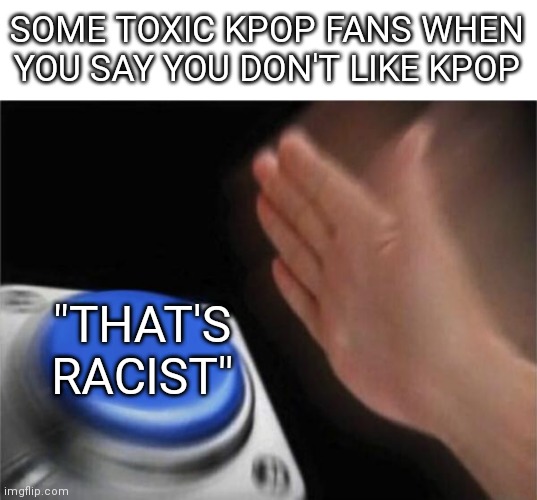 I mentioned "some" so I don't get in trouble(sneak 100) | SOME TOXIC KPOP FANS WHEN YOU SAY YOU DON'T LIKE KPOP; "THAT'S RACIST" | image tagged in memes,blank nut button | made w/ Imgflip meme maker