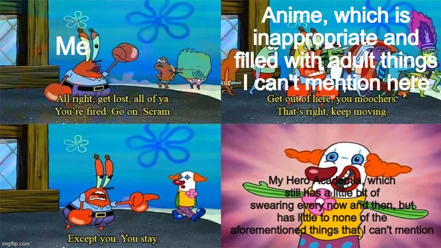 Mr Krabs Except You You Stay | Anime, which is inappropriate and filled with adult things I can't mention here; Me; My Hero Academia, which still has a little bit of swearing every now and then, but has little to none of the aforementioned things that I can't mention | image tagged in mr krabs except you you stay | made w/ Imgflip meme maker