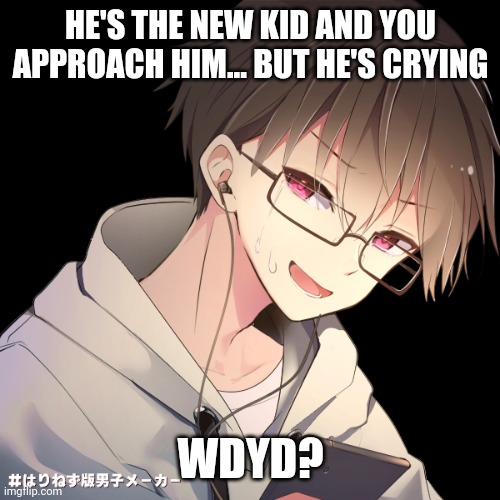 this oc be me | HE'S THE NEW KID AND YOU APPROACH HIM... BUT HE'S CRYING; WDYD? | image tagged in why not | made w/ Imgflip meme maker