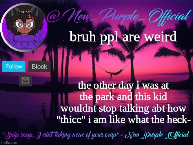 *visible concern* | bruh ppl are weird; the other day i was at the park and this kid wouldnt stop talking abt how "thicc" i am like what the heck- | image tagged in purple's announcement temp 3 | made w/ Imgflip meme maker