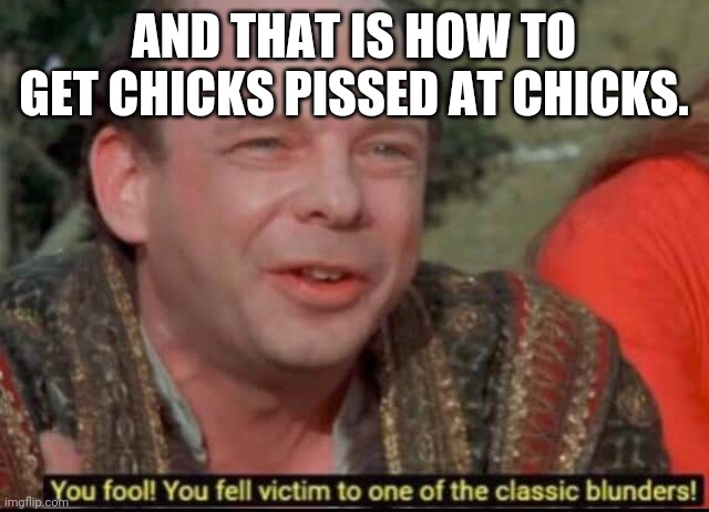 You fool! You fell victim to one of the classic blunders! | AND THAT IS HOW TO GET CHICKS PISSED AT CHICKS. | image tagged in you fool you fell victim to one of the classic blunders | made w/ Imgflip meme maker