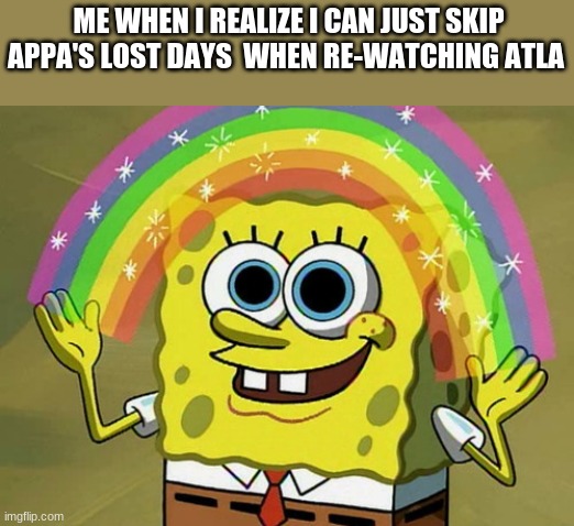 Imagination Spongebob Meme | ME WHEN I REALIZE I CAN JUST SKIP APPA'S LOST DAYS  WHEN RE-WATCHING ATLA | image tagged in memes,imagination spongebob | made w/ Imgflip meme maker