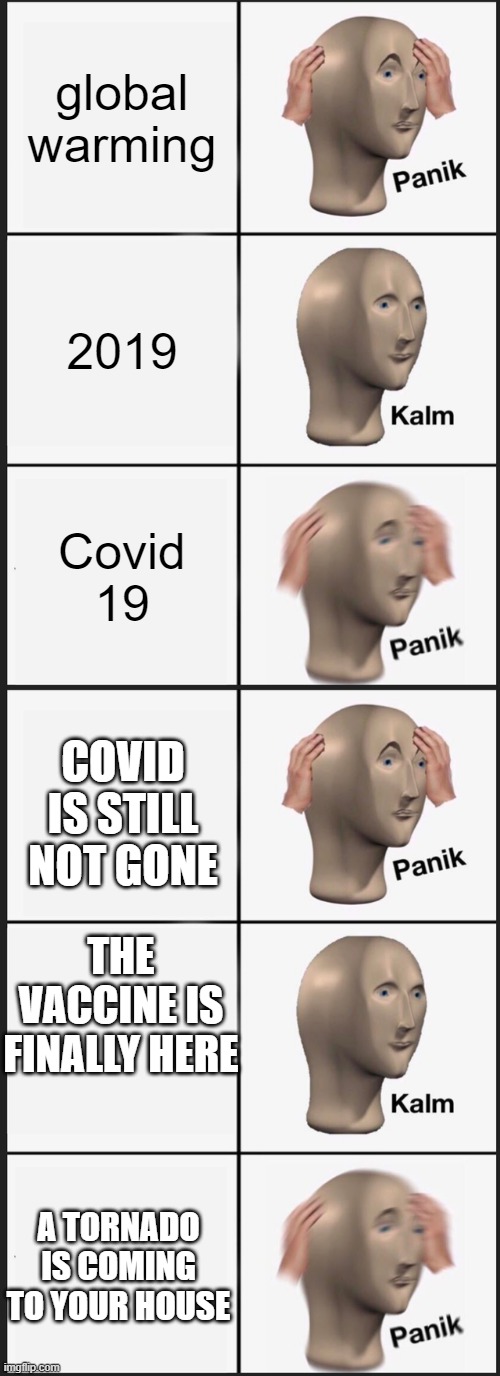 panik kalm panik panik kalm panik | global warming; 2019; Covid 19; COVID IS STILL NOT GONE; THE VACCINE IS FINALLY HERE; A TORNADO IS COMING TO YOUR HOUSE | image tagged in memes,panik kalm panik | made w/ Imgflip meme maker