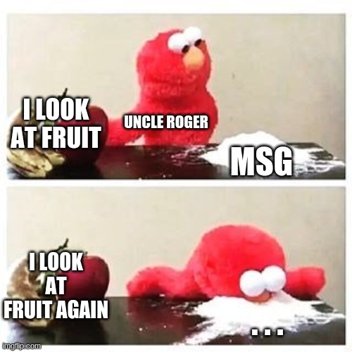elmo cocaine | I LOOK AT FRUIT; UNCLE ROGER; MSG; I LOOK AT FRUIT AGAIN; . . . | image tagged in elmo cocaine | made w/ Imgflip meme maker