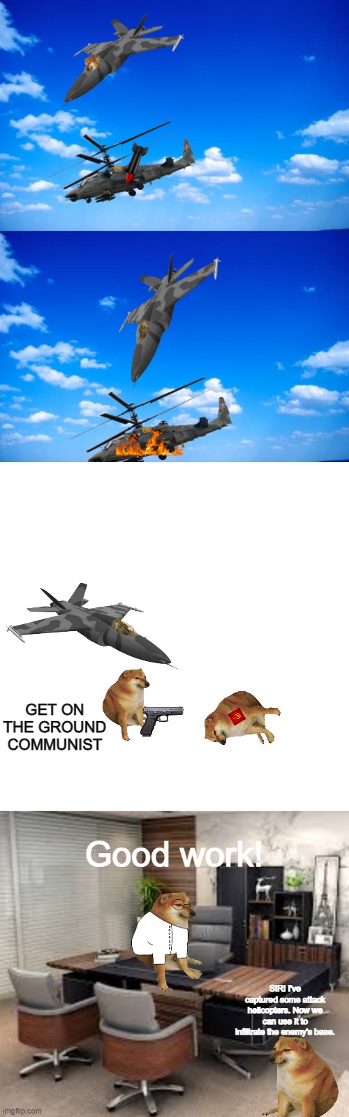 Cheems Story s6 ep 3 Civil war | GET ON THE GROUND COMMUNIST; Good work! SIR! I've captured some attack helicopters. Now we can use it to infiltrate the enemy's base. | image tagged in memes,blank transparent square,hotel office room | made w/ Imgflip meme maker
