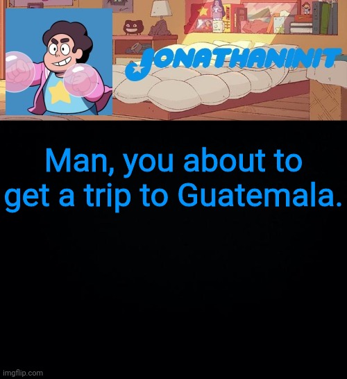 jonathaninit, but who knows what he was | Man, you about to get a trip to Guatemala. | image tagged in jonathaninit but who knows what he was | made w/ Imgflip meme maker