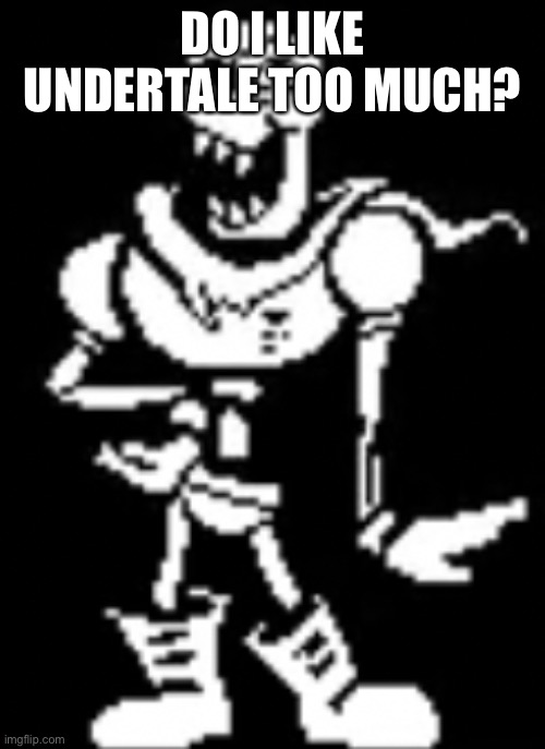 Papdyne | DO I LIKE UNDERTALE TOO MUCH? | image tagged in papdyne | made w/ Imgflip meme maker