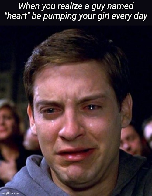 crying peter parker | When you realize a guy named "heart" be pumping your girl every day | image tagged in crying peter parker | made w/ Imgflip meme maker