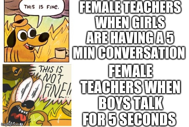 This is Fine, This is Not Fine | FEMALE TEACHERS WHEN GIRLS ARE HAVING A 5 MIN CONVERSATION; FEMALE TEACHERS WHEN BOYS TALK FOR 5 SECONDS | image tagged in this is fine this is not fine,boys vs girls,girls vs boys | made w/ Imgflip meme maker