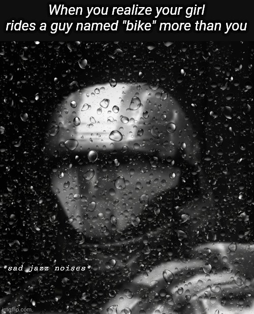 and a guy named "skateboard" | When you realize your girl rides a guy named "bike" more than you | image tagged in halo 3 odst sad jazz noises | made w/ Imgflip meme maker