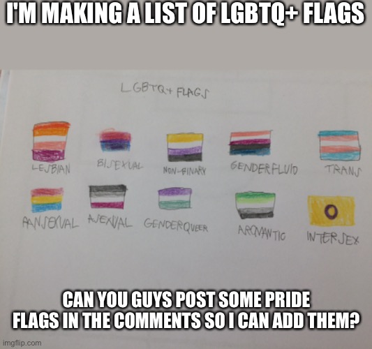 I'm making this list so I don't have to google them anymore | I'M MAKING A LIST OF LGBTQ+ FLAGS; CAN YOU GUYS POST SOME PRIDE FLAGS IN THE COMMENTS SO I CAN ADD THEM? | image tagged in gay pride flag,gay pride,pride | made w/ Imgflip meme maker