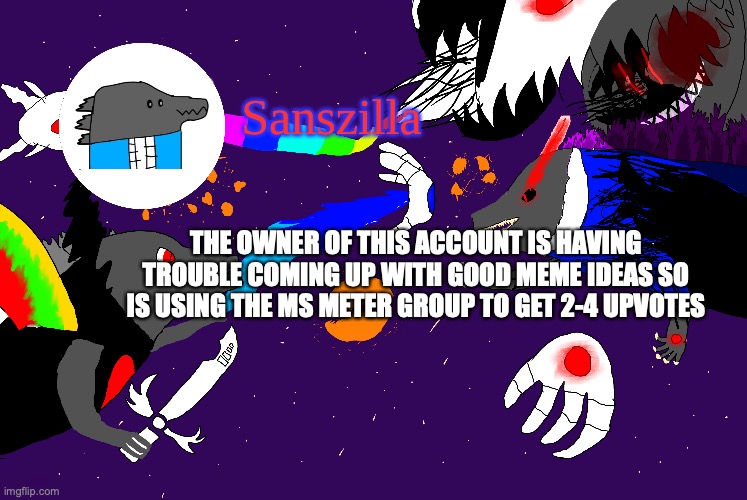 Sanszilla announces | THE OWNER OF THIS ACCOUNT IS HAVING TROUBLE COMING UP WITH GOOD MEME IDEAS SO IS USING THE MS METER GROUP TO GET 2-4 UPVOTES | image tagged in sanszilla announces | made w/ Imgflip meme maker