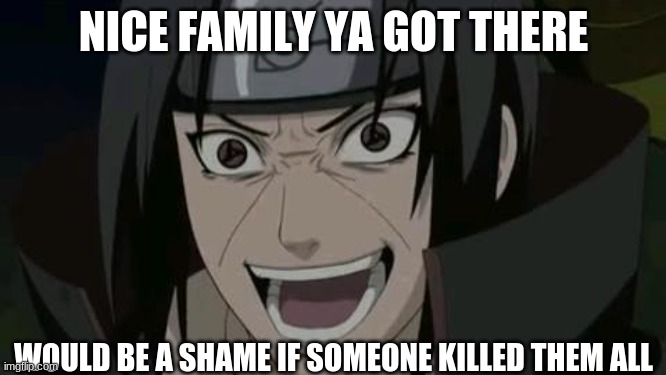 itachi | NICE FAMILY YA GOT THERE; WOULD BE A SHAME IF SOMEONE KILLED THEM ALL | image tagged in itachi crazy face | made w/ Imgflip meme maker