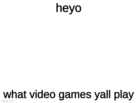 Blank White Template | heyo; what video games yall play | image tagged in blank white template | made w/ Imgflip meme maker