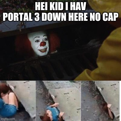 Valve why... | HEI KID I HAV PORTAL 3 DOWN HERE NO CAP | image tagged in pennywise in sewer,facts | made w/ Imgflip meme maker