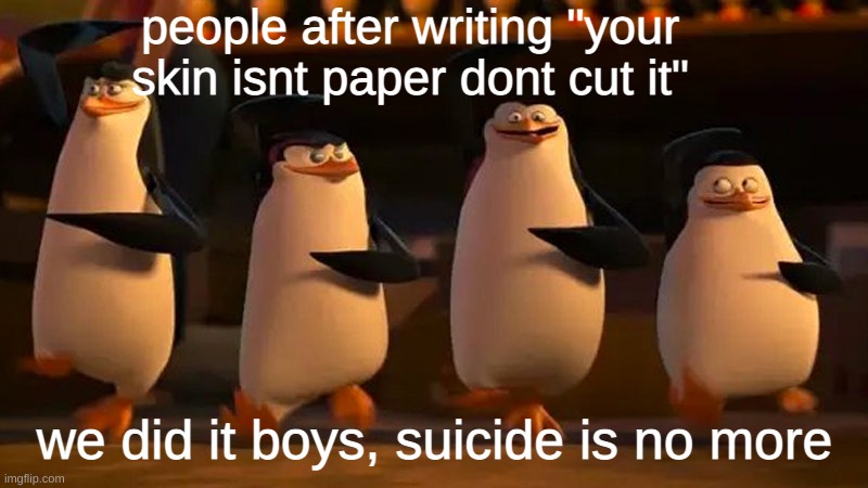penguins of madagascar | people after writing "your skin isnt paper dont cut it" we did it boys, suicide is no more | image tagged in penguins of madagascar | made w/ Imgflip meme maker