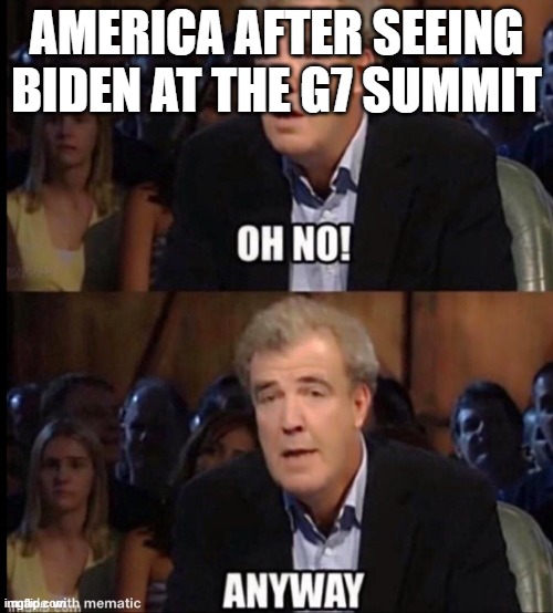 Oh no anyway | AMERICA AFTER SEEING BIDEN AT THE G7 SUMMIT | image tagged in oh no anyway | made w/ Imgflip meme maker