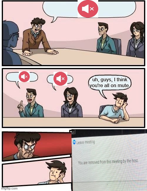 Boardroom meeting: zoom edition! | uh, guys, I think you're all on mute. | image tagged in memes,boardroom meeting suggestion | made w/ Imgflip meme maker