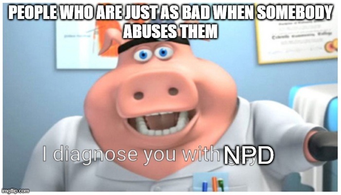 I diagnose you with gay | PEOPLE WHO ARE JUST AS BAD WHEN SOMEBODY
ABUSES THEM; NPD | image tagged in i diagnose you with gay | made w/ Imgflip meme maker