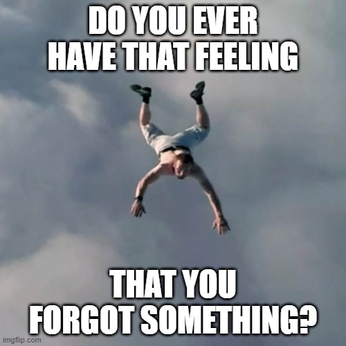 Man falling without a parachute | DO YOU EVER HAVE THAT FEELING; THAT YOU FORGOT SOMETHING? | image tagged in man falling without a parachute | made w/ Imgflip meme maker