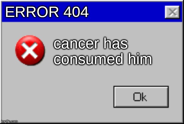 Windows Error Message | ERROR 404 cancer has consumed him | image tagged in windows error message | made w/ Imgflip meme maker