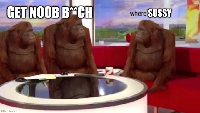 where banana | GET NOOB B**CH; SUSSY | image tagged in where banana | made w/ Imgflip meme maker