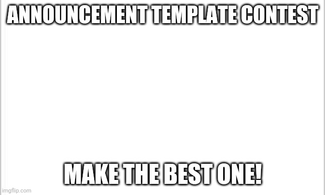 white background | ANNOUNCEMENT TEMPLATE CONTEST; MAKE THE BEST ONE! | image tagged in white background | made w/ Imgflip meme maker