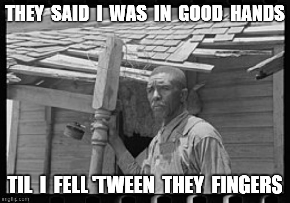 Good Hands | THEY  SAID  I  WAS  IN  GOOD  HANDS; TIL  I  FELL 'TWEEN  THEY  FINGERS | image tagged in insurance | made w/ Imgflip meme maker