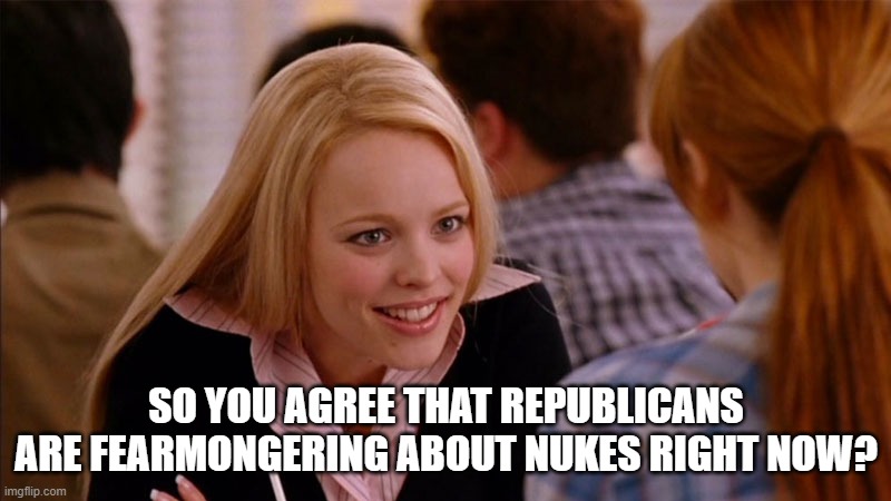 So You Agree | SO YOU AGREE THAT REPUBLICANS ARE FEARMONGERING ABOUT NUKES RIGHT NOW? | image tagged in so you agree | made w/ Imgflip meme maker