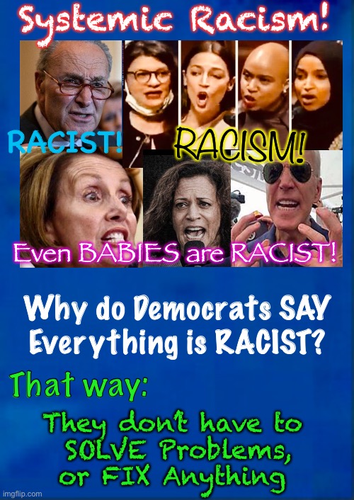 “Racism”  =  Excuse | Systemic Racism! RACIST! RACISM! Even BABIES are RACIST! Why do Democrats SAY
Everything is RACIST? That way:; They don’t have to 
SOLVE Problems,
or FIX Anything | image tagged in dms hate america,dems are marxists,power,control,authoritarianism,marxism | made w/ Imgflip meme maker