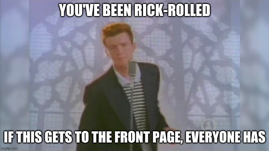 Nevergonnagiveyouupnevergonnaletyoudown |  YOU'VE BEEN RICK-ROLLED; IF THIS GETS TO THE FRONT PAGE, EVERYONE HAS | image tagged in rick roll,ha ha,stealing the front page,maybe,prank,imgflip users | made w/ Imgflip meme maker