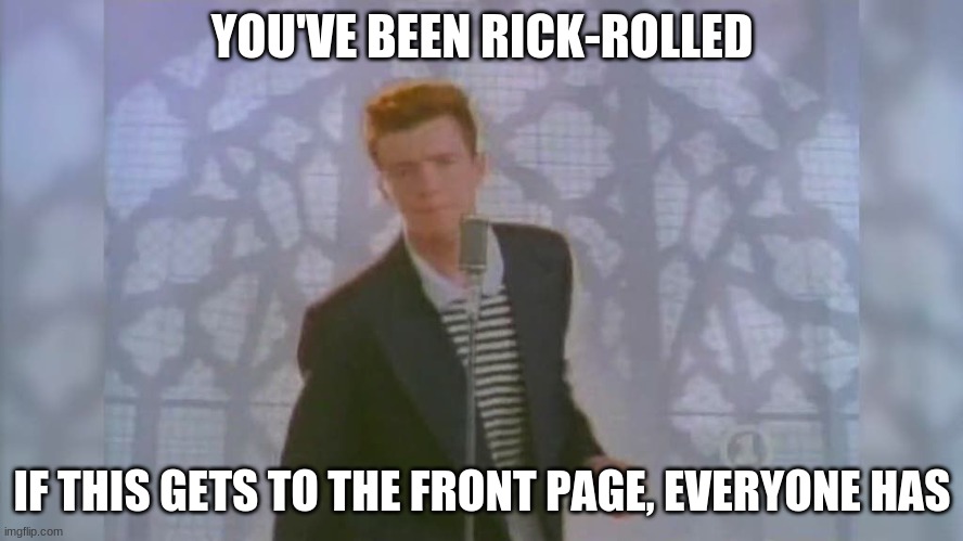 Nevergonnagiveyouupnevergonnaletyoudown | YOU'VE BEEN RICK-ROLLED; IF THIS GETS TO THE FRONT PAGE, EVERYONE HAS | image tagged in rick roll,ha ha,stealing the front page,maybe,prank,imgflip users | made w/ Imgflip meme maker