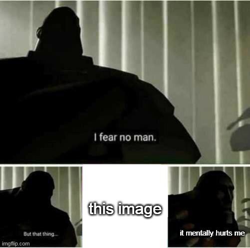 I fear no man | it mentally hurts me this image | image tagged in i fear no man | made w/ Imgflip meme maker