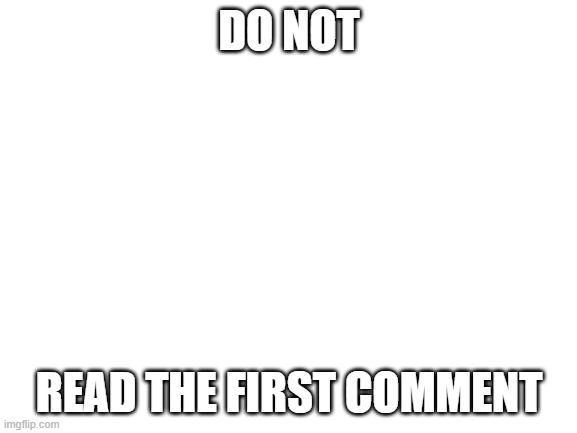 do not read | DO NOT; READ THE FIRST COMMENT | image tagged in blank white template,funny | made w/ Imgflip meme maker