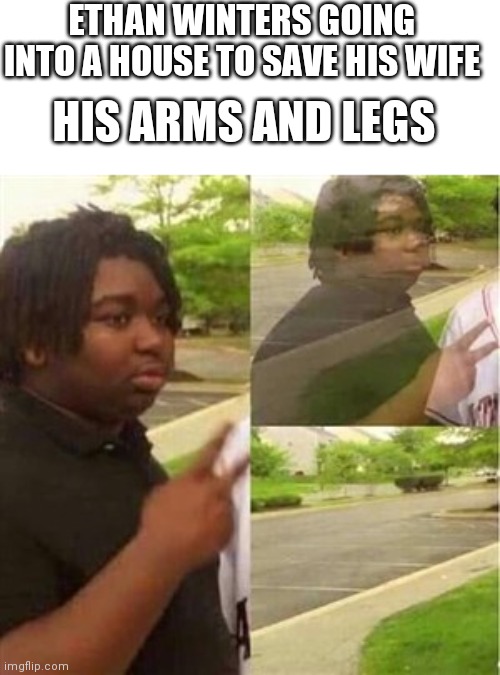 Dissappearing black guy | ETHAN WINTERS GOING INTO A HOUSE TO SAVE HIS WIFE; HIS ARMS AND LEGS | image tagged in dissappearing black guy | made w/ Imgflip meme maker