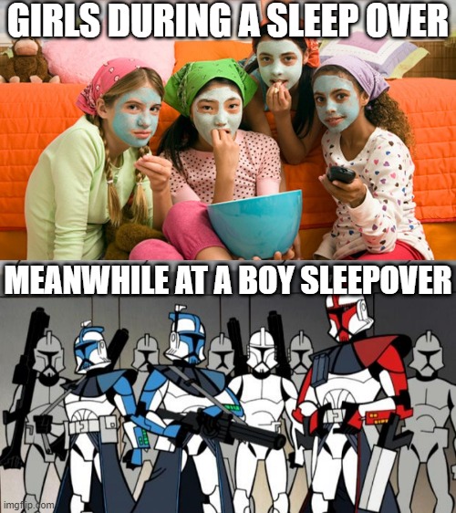 Casual sleepovers | GIRLS DURING A SLEEP OVER; MEANWHILE AT A BOY SLEEPOVER | image tagged in star wars arc troopers,star wars,clone wars,clone trooper,sleepover,fun | made w/ Imgflip meme maker