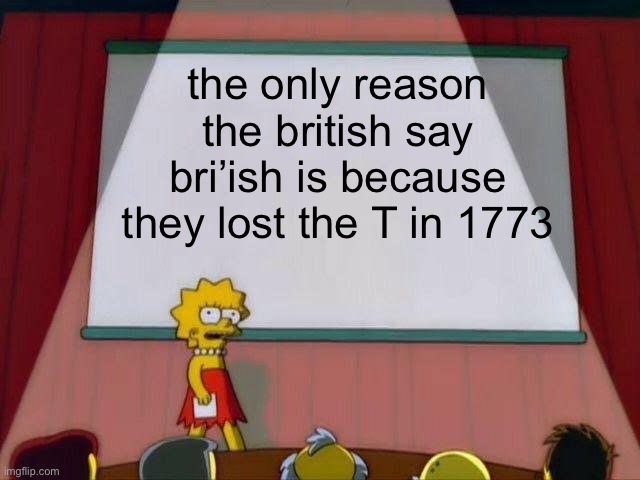 british people lmao | the only reason the british say bri’ish is because they lost the T in 1773 | image tagged in lisa simpson's presentation | made w/ Imgflip meme maker