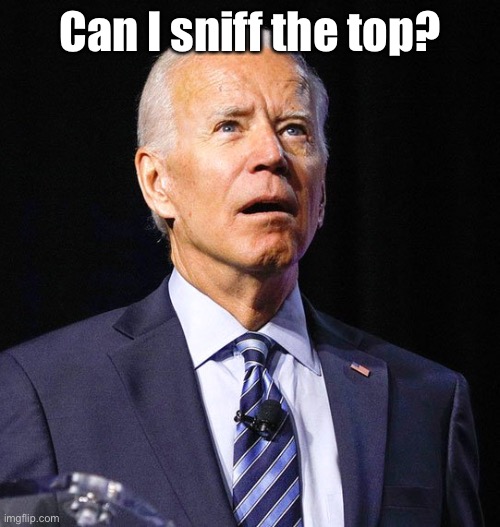 Joe Biden | Can I sniff the top? | image tagged in joe biden | made w/ Imgflip meme maker