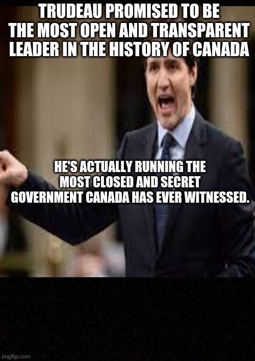 trudeau | TRUDEAU PROMISED TO BE THE MOST OPEN AND TRANSPARENT LEADER IN THE HISTORY OF CANADA; HE'S ACTUALLY RUNNING THE MOST CLOSED AND SECRET GOVERNMENT CANADA HAS EVER WITNESSED. | image tagged in hypocrite,government,corrupt,justin trudeau,control | made w/ Imgflip meme maker