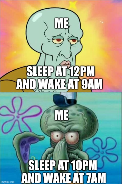 This is real | ME; SLEEP AT 12PM AND WAKE AT 9AM; ME; SLEEP AT 10PM 
AND WAKE AT 7AM | image tagged in memes,squidward | made w/ Imgflip meme maker